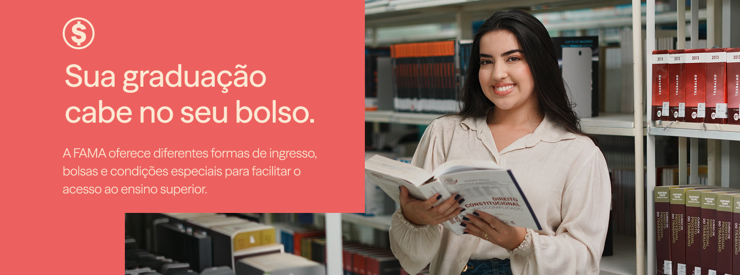 Sua graduação
cabe no seu bolso. A FAMA oferece diferentes formas de ingresso, bolsas e condições especiais para facilitar o acesso ao ensino superior.